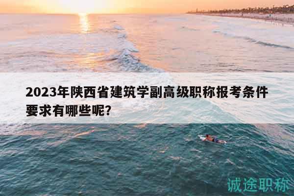 2023年陜西省建筑學(xué)副高級(jí)職稱報(bào)考條件要求有哪些呢？