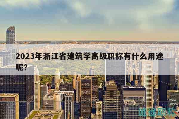 2023年浙江省建筑學(xué)高級(jí)職稱有什么用途呢？