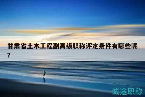 甘肅省土木工程副高級(jí)職稱評(píng)定條件有哪些呢？