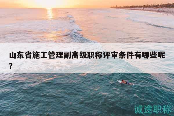 山東省施工管理副高級職稱評審條件有哪些呢？