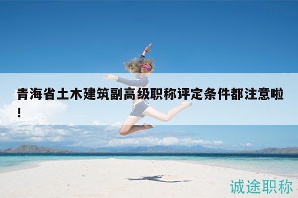 青海省土木建筑副高級職稱評定條件都注意啦！