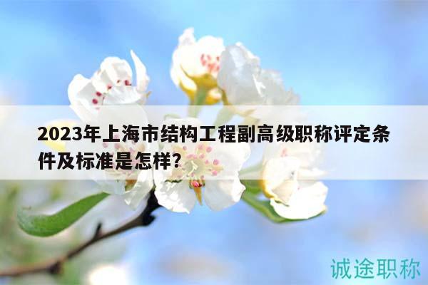 2023年上海市結(jié)構(gòu)工程副高級(jí)職稱評(píng)定條件及標(biāo)準(zhǔn)是怎樣？