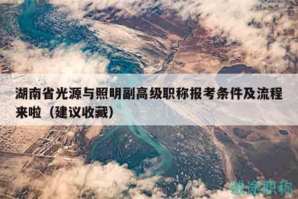 湖南省光源與照明副高級(jí)職稱(chēng)報(bào)考條件及流程來(lái)啦（建議收藏）