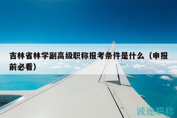 吉林省林學(xué)副高級(jí)職稱報(bào)考條件是什么（申報(bào)前必看）