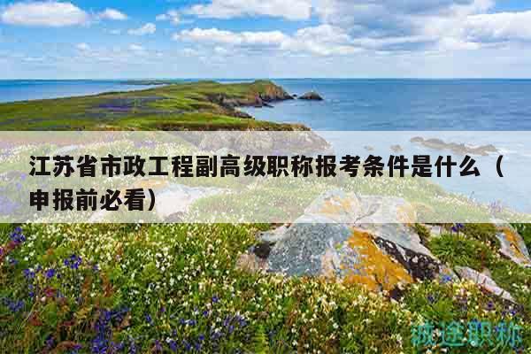 江蘇省市政工程副高級(jí)職稱報(bào)考條件是什么（申報(bào)前必看）