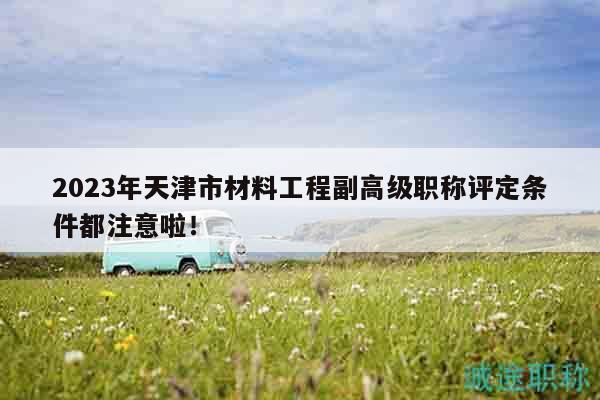 2023年天津市材料工程副高級職稱評定條件都注意啦！