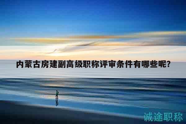 內蒙古房建副高級職稱評審條件有哪些呢？