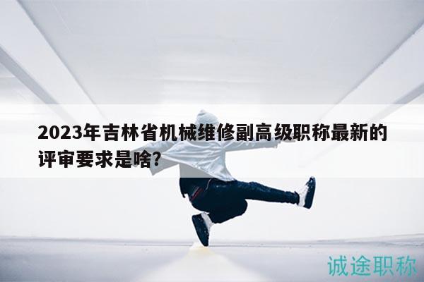 2023年吉林省機(jī)械維修副高級(jí)職稱(chēng)最新的評(píng)審要求是啥？