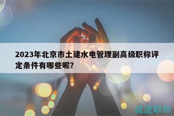 2023年北京市土建水電管理副高級職稱評定條件有哪些呢？