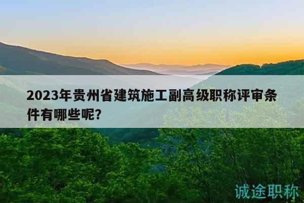 2023年貴州省建筑施工副高級職稱評審條件有哪些呢？