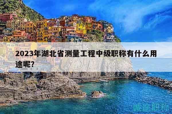 2023年湖北省測(cè)量工程中級(jí)職稱有什么用途呢？