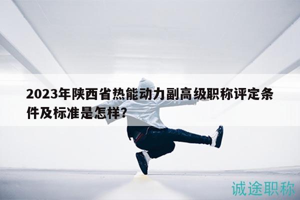 2023年陜西省熱能動(dòng)力副高級(jí)職稱評(píng)定條件及標(biāo)準(zhǔn)是怎樣？