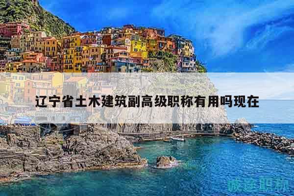 遼寧省土木建筑副高級職稱有用嗎現(xiàn)在