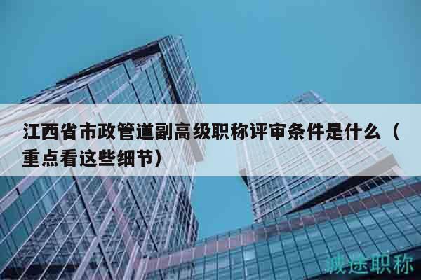 江西省市政管道副高級(jí)職稱評(píng)審條件是什么（重點(diǎn)看這些細(xì)節(jié)）