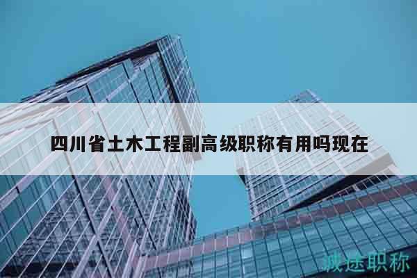 四川省土木工程副高級(jí)職稱有用嗎現(xiàn)在
