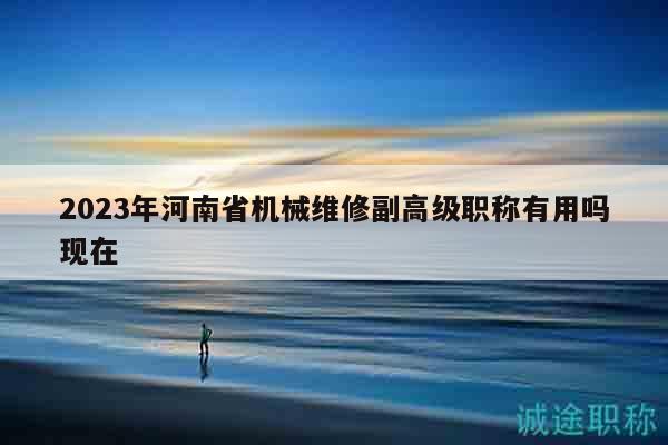 2023年河南省機(jī)械維修副高級(jí)職稱有用嗎現(xiàn)在