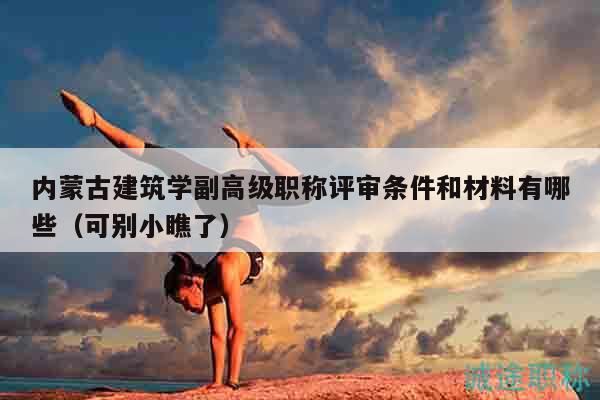 內(nèi)蒙古建筑學副高級職稱評審條件和材料有哪些（可別小瞧了）