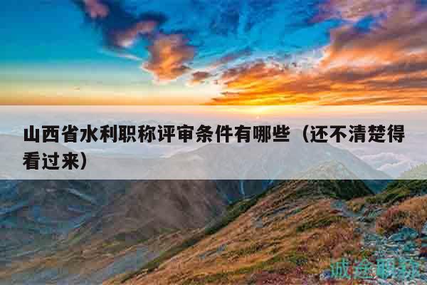 山西省水利職稱評審條件有哪些（還不清楚得看過來）