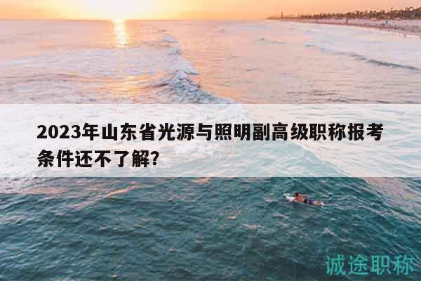 2023年山東省光源與照明副高級職稱報考條件還不了解？