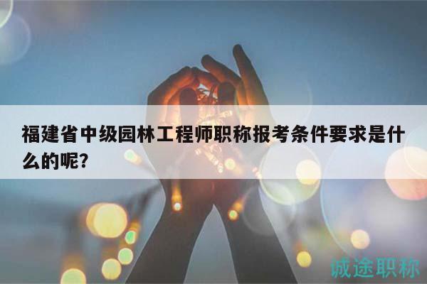 福建省中級(jí)園林工程師職稱(chēng)報(bào)考條件要求是什么的呢？