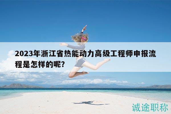 2023年浙江省熱能動(dòng)力高級(jí)工程師申報(bào)流程是怎樣的呢？