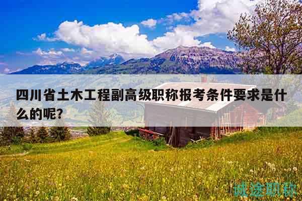 四川省土木工程副高級(jí)職稱報(bào)考條件要求是什么的呢？