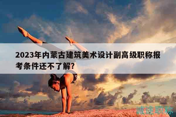 2023年內(nèi)蒙古建筑美術(shù)設(shè)計副高級職稱報考條件還不了解？
