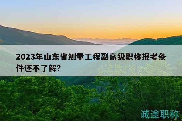 2023年山東省測(cè)量工程副高級(jí)職稱報(bào)考條件還不了解？