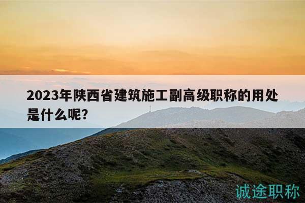 2023年陜西省建筑施工副高級職稱的用處是什么呢？