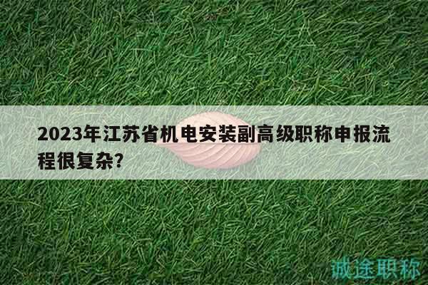 2023年江蘇省機(jī)電安裝副高級職稱申報流程很復(fù)雜？