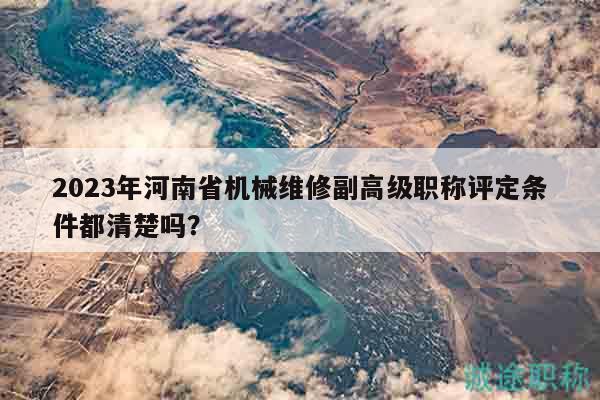 2023年河南省機(jī)械維修副高級(jí)職稱評(píng)定條件都清楚嗎？