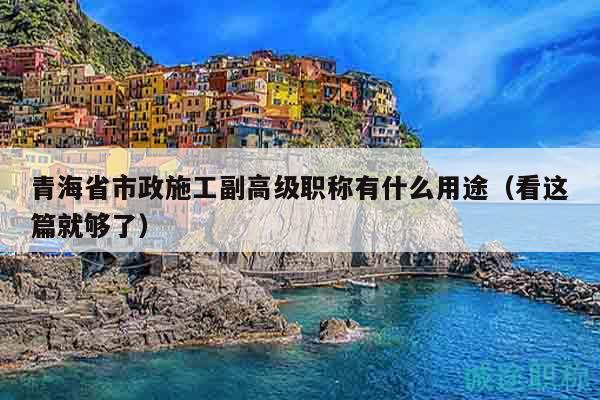青海省市政施工副高級職稱有什么用途（看這篇就夠了）