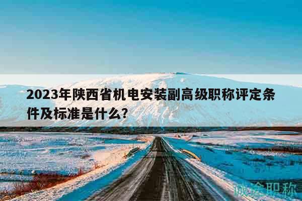 2023年陜西省機電安裝副高級職稱評定條件及標(biāo)準(zhǔn)是什么？