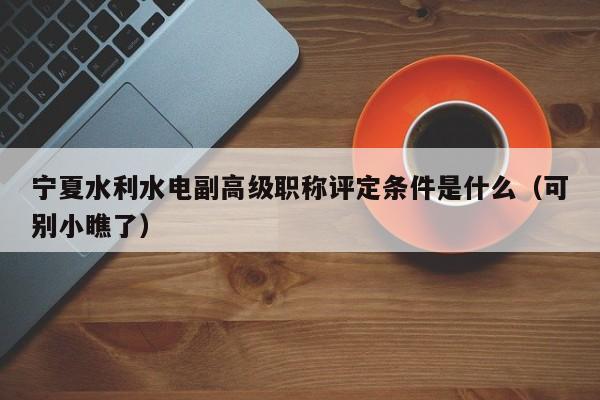 寧夏水利水電副高級職稱評定條件是什么（可別小瞧了）