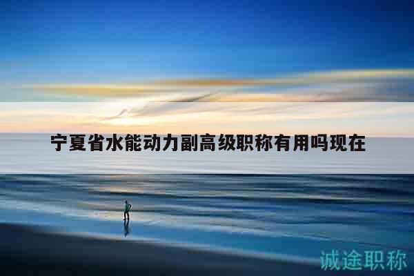 寧夏省水能動力副高級職稱有用嗎現(xiàn)在