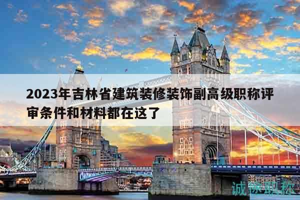 2023年吉林省建筑裝修裝飾副高級(jí)職稱評(píng)審條件和材料都在這了