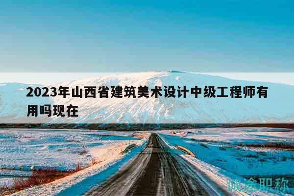 2023年山西省建筑美術(shù)設(shè)計(jì)中級(jí)工程師有用嗎現(xiàn)在
