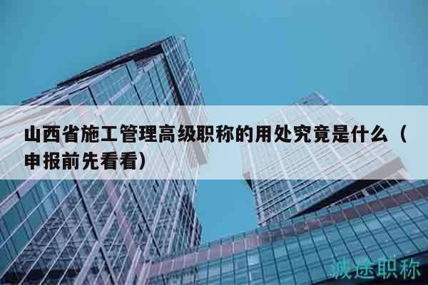 山西省施工管理高級職稱的用處究竟是什么（申報(bào)前先看看）