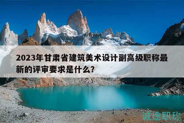 2023年甘肅省建筑美術(shù)設(shè)計(jì)副高級(jí)職稱最新的評(píng)審要求是什么？