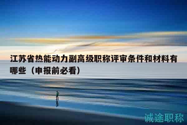 江蘇省熱能動(dòng)力副高級職稱評審條件和材料有哪些（申報(bào)前必看）
