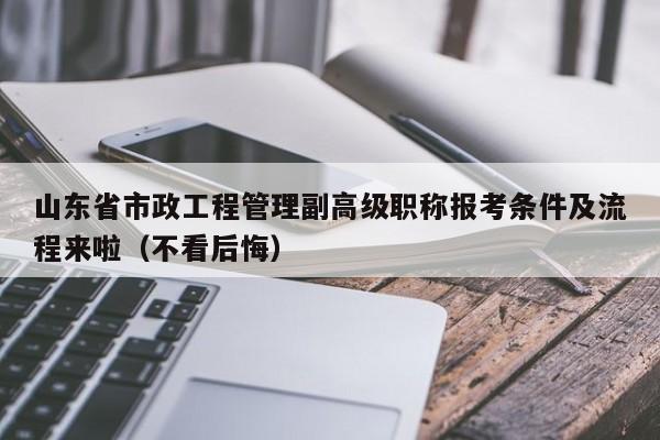 山東省市政工程管理副高級(jí)職稱報(bào)考條件及流程來(lái)啦（不看后悔）