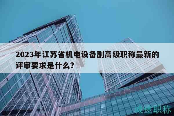 2023年江蘇省機(jī)電設(shè)備副高級職稱最新的評審要求是什么？