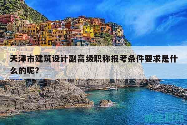 天津市建筑設(shè)計副高級職稱報考條件要求是什么的呢？