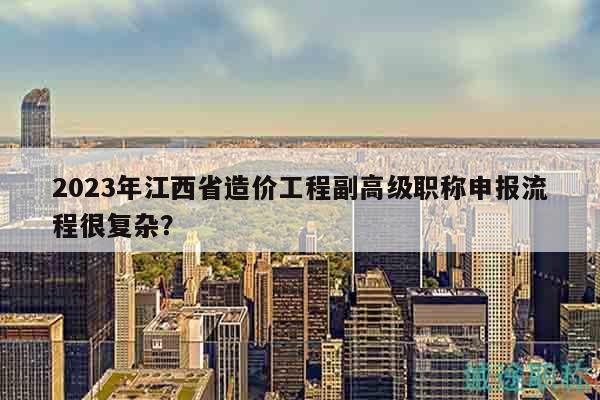 2023年江西省造價工程副高級職稱申報流程很復(fù)雜？