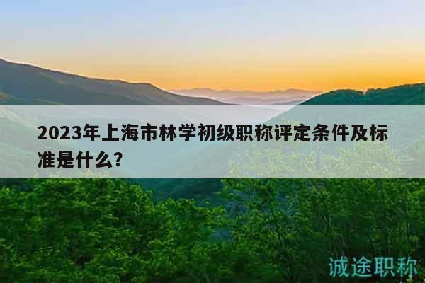 2023年上海市林學(xué)初級(jí)職稱評(píng)定條件及標(biāo)準(zhǔn)是什么？