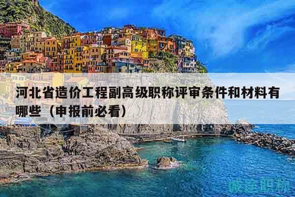 河北省造價(jià)工程副高級(jí)職稱評(píng)審條件和材料有哪些（申報(bào)前必看）