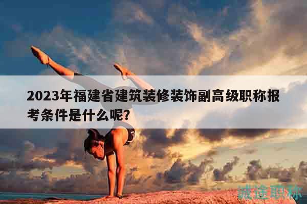 2023年福建省建筑裝修裝飾副高級(jí)職稱報(bào)考條件是什么呢？
