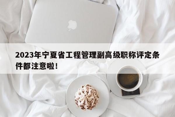 2023年寧夏省工程管理副高級(jí)職稱(chēng)評(píng)定條件都注意啦！
