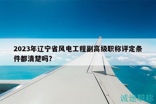 2023年遼寧省風電工程副高級職稱評定條件都清楚嗎？