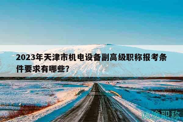 2023年天津市機(jī)電設(shè)備副高級(jí)職稱報(bào)考條件要求有哪些？